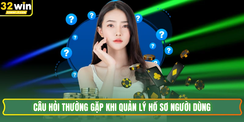 Câu hỏi thường gặp khi quản lý hồ sơ người dùng
